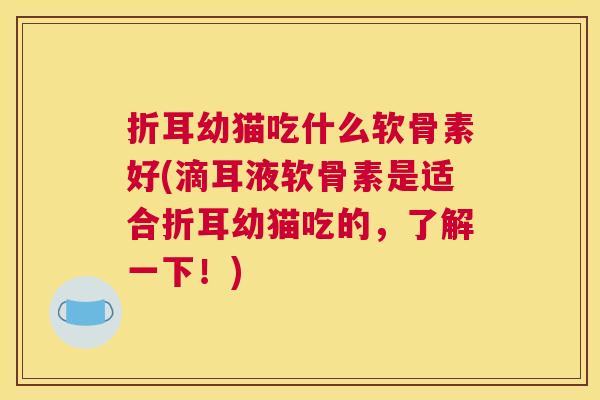 折耳幼猫吃什么软骨素好(滴耳液软骨素是适合折耳幼猫吃的，了解一下！)