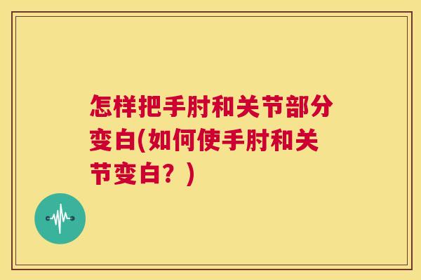 怎样把手肘和关节部分变白(如何使手肘和关节变白？)
