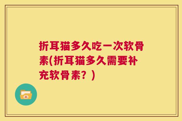 折耳猫多久吃一次软骨素(折耳猫多久需要补充软骨素？)