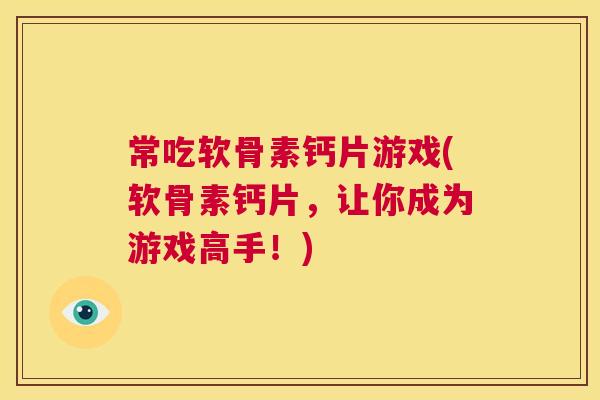 常吃软骨素钙片游戏(软骨素钙片，让你成为游戏高手！)