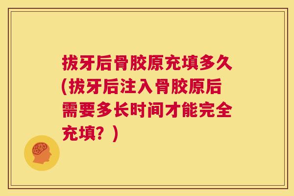 拔牙后骨胶原充填多久(拔牙后注入骨胶原后需要多长时间才能完全充填？)