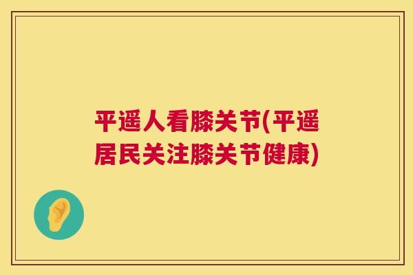 平遥人看膝关节(平遥居民关注膝关节健康)