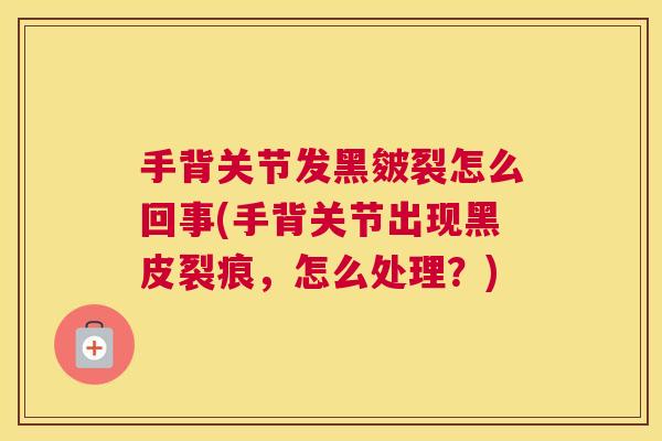 手背关节发黑皴裂怎么回事(手背关节出现黑皮裂痕，怎么处理？)