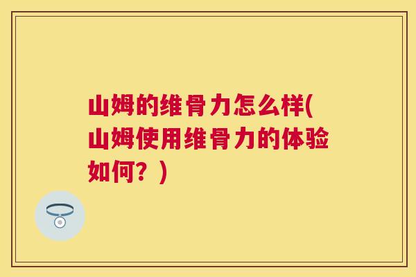 山姆的维骨力怎么样(山姆使用维骨力的体验如何？)