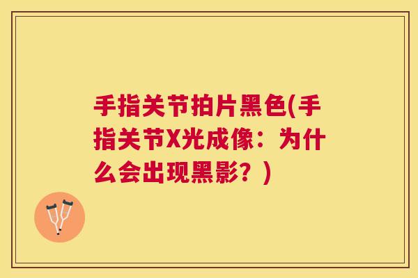 手指关节拍片黑色(手指关节X光成像：为什么会出现黑影？)