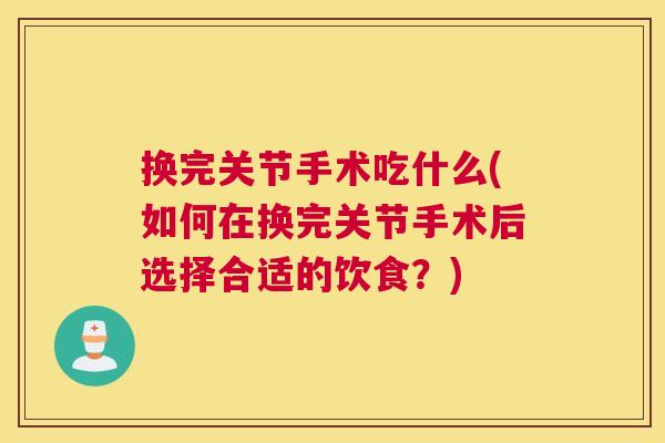 换完关节手术吃什么(如何在换完关节手术后选择合适的饮食?) 换完关节手术吃什么(如何在换完关节手术后选择合适的饮食?)