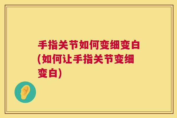 手指关节如何变细变白(如何让手指关节变细变白)