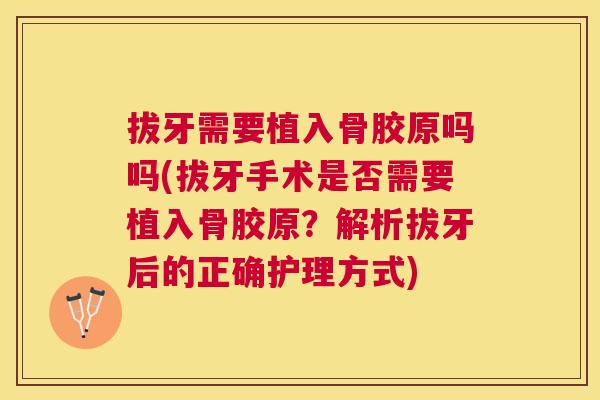 拔牙需要植入骨胶原吗吗(拔牙手术是否需要植入骨胶原？解析拔牙后的正确护理方式)