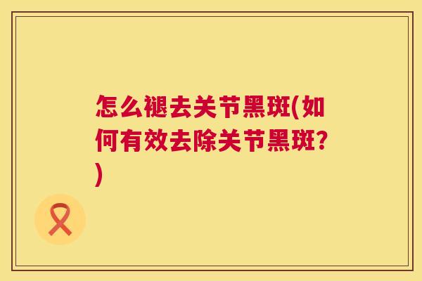 怎么褪去关节黑斑(如何有效去除关节黑斑？)