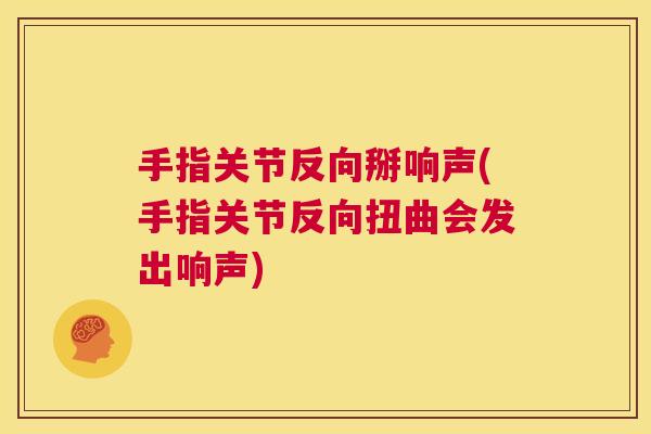 手指关节反向掰响声(手指关节反向扭曲会发出响声) 手指关节反向掰响声(手指关节反向扭曲会发出响声)