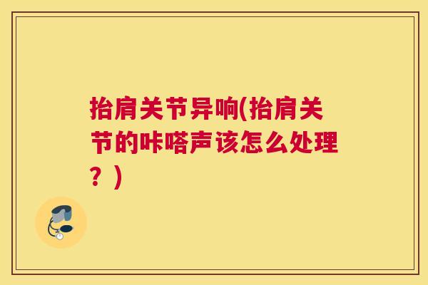 抬肩关节异响(抬肩关节的咔嗒声该怎么处理？)
