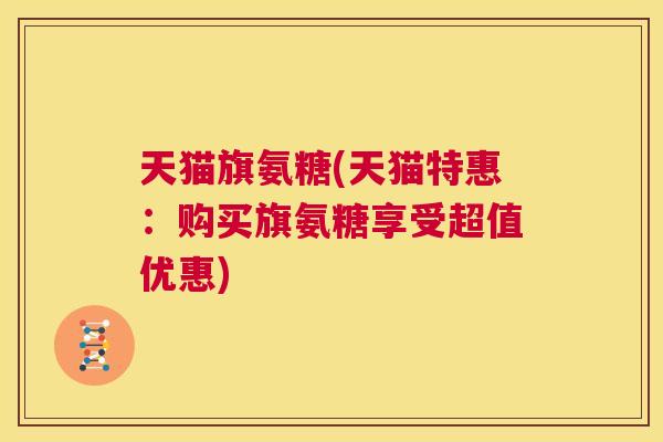 天猫旗氨糖(天猫特惠：购买旗氨糖享受超值优惠)