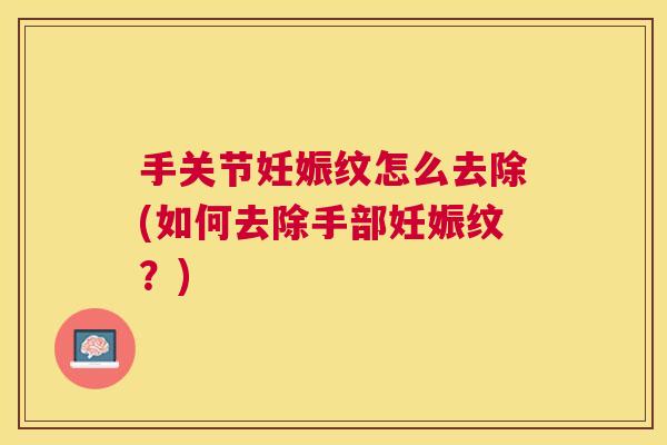 手关节妊娠纹怎么去除(如何去除手部妊娠纹?) 手关节妊娠纹怎么去除(如何去除手部妊娠纹?)