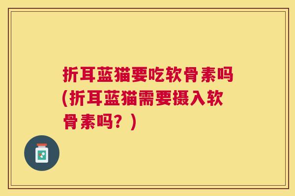 折耳蓝猫要吃软骨素吗(折耳蓝猫需要摄入软骨素吗？)