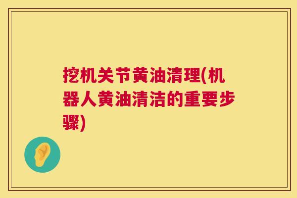 挖机关节黄油清理(机器人黄油清洁的重要步骤)