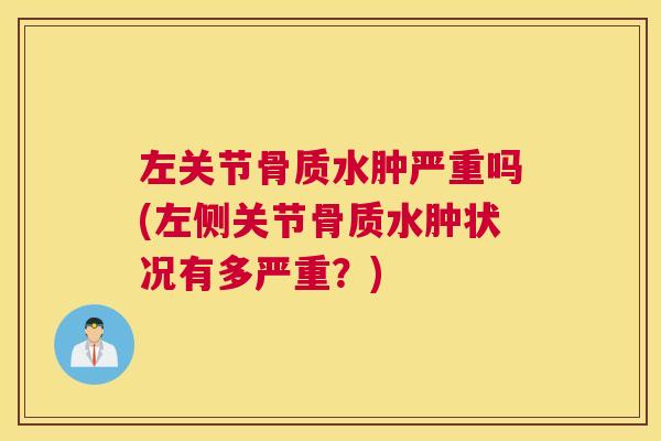 左关节骨质水肿严重吗(左侧关节骨质水肿状况有多严重？)
