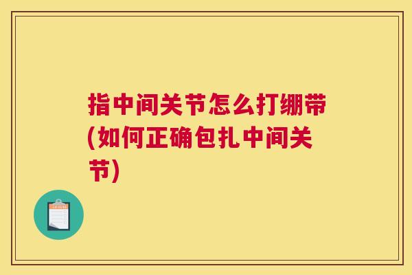 指中间关节怎么打绷带(如何正确包扎中间关节)