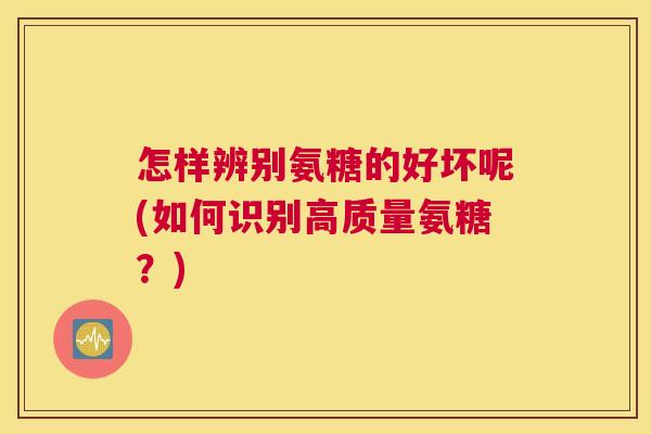 怎样辨别氨糖的好坏呢(如何识别高质量氨糖？)