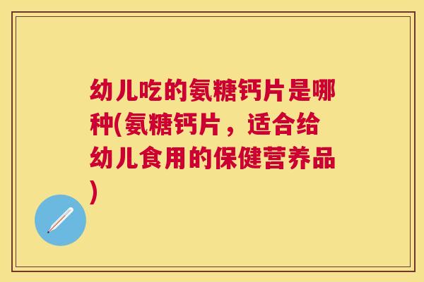 幼儿吃的氨糖钙片是哪种(氨糖钙片，适合给幼儿食用的保健营养品)