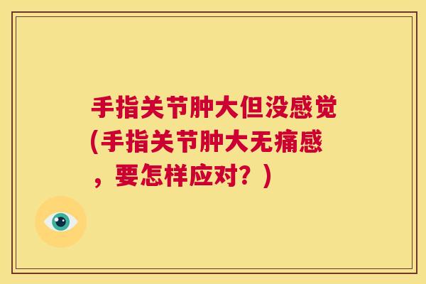 手指关节肿大但没感觉(手指关节肿大无痛感，要怎样应对？)