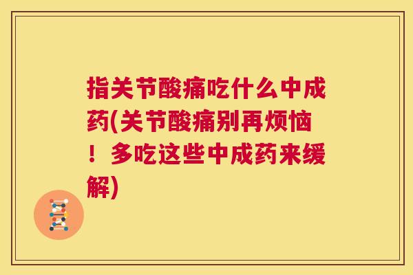 指关节酸痛吃什么中成药(关节酸痛别再烦恼！多吃这些中成药来缓解)