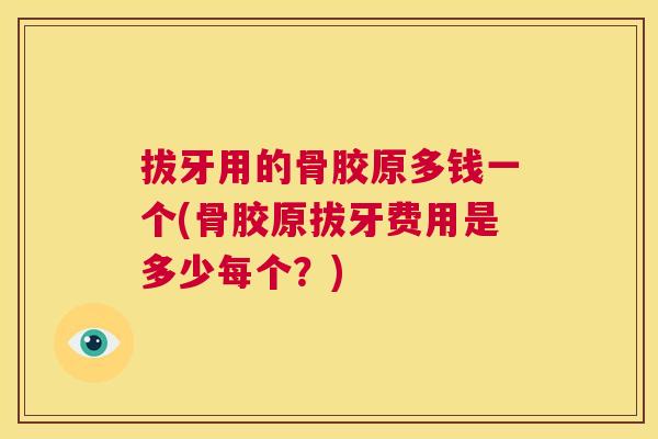 拔牙用的骨胶原多钱一个(骨胶原拔牙费用是多少每个？)