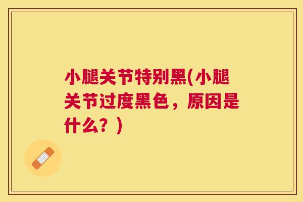 小腿关节特别黑(小腿关节过度黑色，原因是什么？)