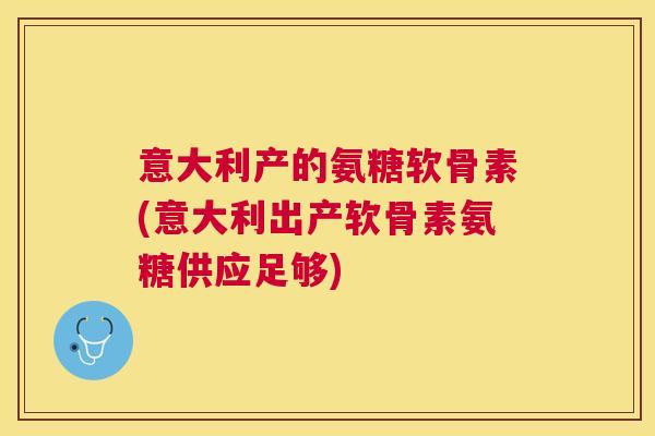 意大利产的氨糖软骨素(意大利出产软骨素氨糖供应足够)