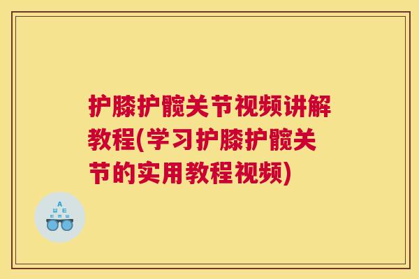 护膝护髋关节视频讲解教程(学习护膝护髋关节的实用教程视频)