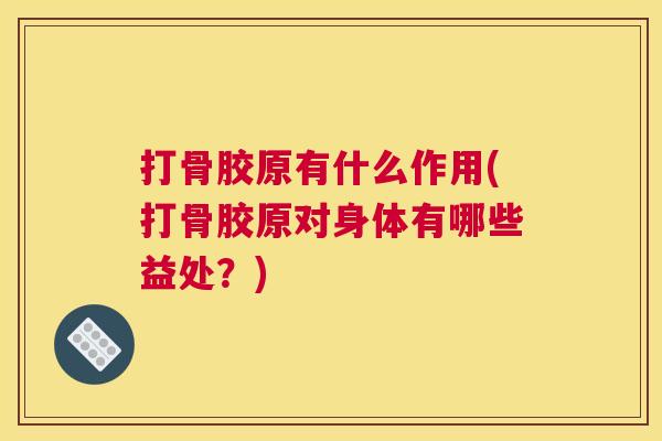 打骨胶原有什么作用(打骨胶原对身体有哪些益处？)