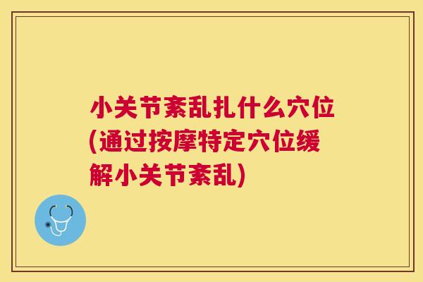 小关节紊乱扎什么穴位(通过按摩特定穴位缓解小关节紊乱)