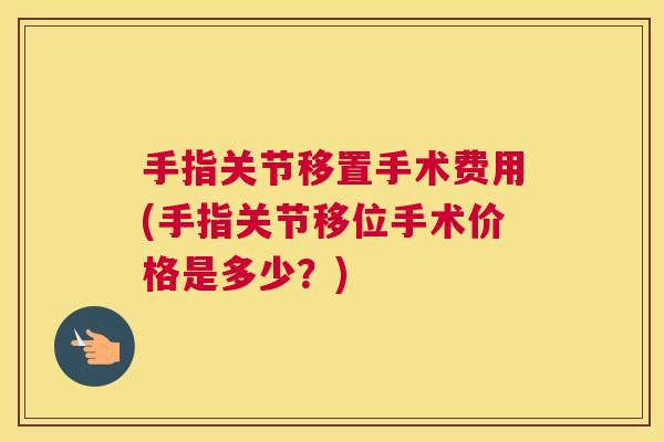 手指关节移置手术费用(手指关节移位手术价格是多少？)