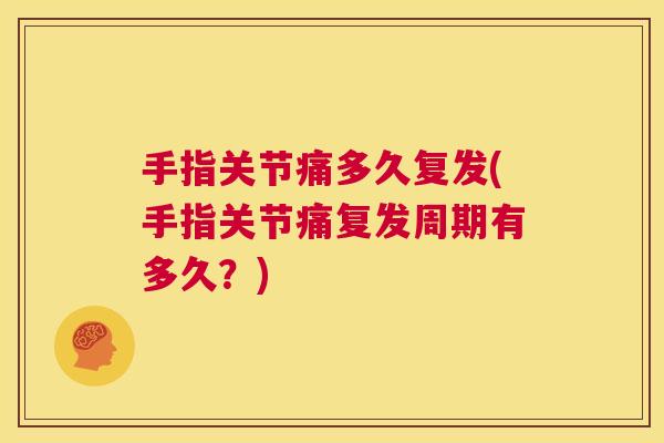 手指关节痛多久复发(手指关节痛复发周期有多久？)