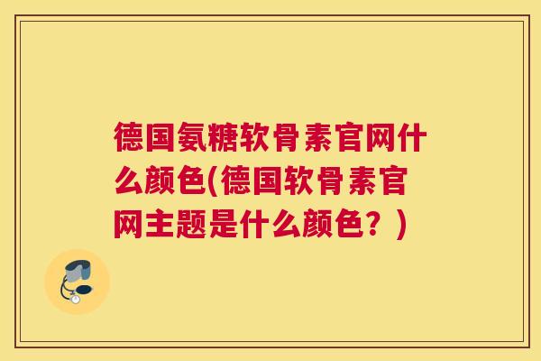 德国氨糖软骨素官网什么颜色(德国软骨素官网主题是什么颜色？)