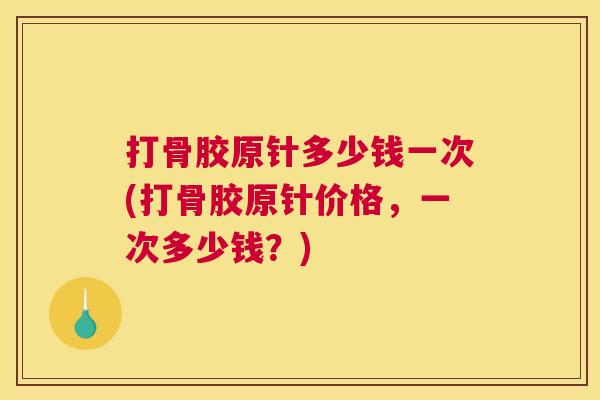 打骨胶原针多少钱一次(打骨胶原针价格，一次多少钱？)