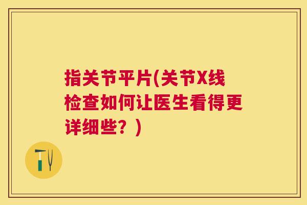 指关节平片(关节X线检查如何让医生看得更详细些？)