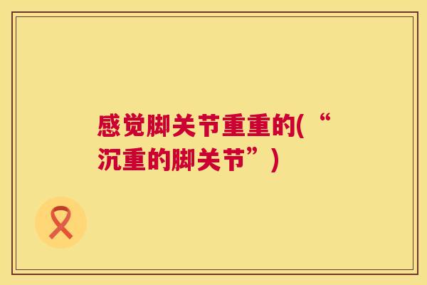 感觉脚关节重重的(“沉重的脚关节”)