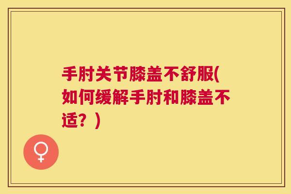 手肘关节膝盖不舒服(如何缓解手肘和膝盖不适？)