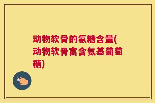 动物软骨的氨糖含量(动物软骨富含氨基葡萄糖)