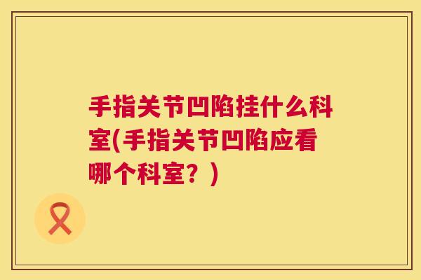 手指关节凹陷挂什么科室(手指关节凹陷应看哪个科室？)