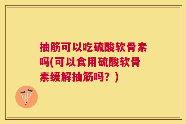 抽筋可以吃硫酸软骨素吗(可以食用硫酸软骨素缓解抽筋吗？)