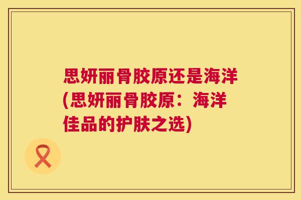 思妍丽骨胶原还是海洋(思妍丽骨胶原：海洋佳品的护肤之选)