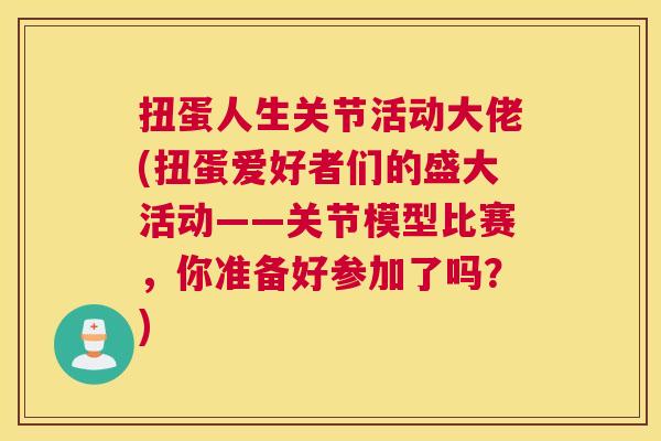 扭蛋人生关节活动大佬(扭蛋爱好者们的盛大活动——关节模型比赛，你准备好参加了吗？)