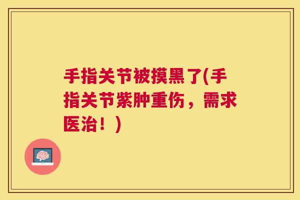 手指关节被摸黑了(手指关节紫肿重伤，需求医治！)