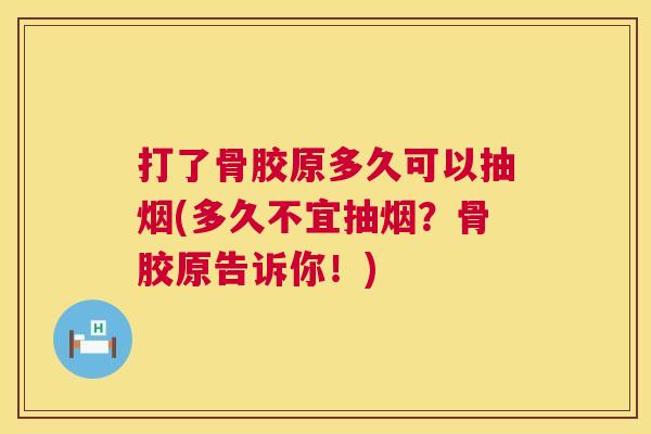 打了骨胶原多久可以抽烟(多久不宜抽烟？骨胶原告诉你！)