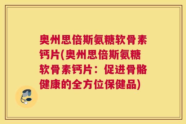 奥州思倍斯氨糖软骨素钙片(奥州思倍斯氨糖软骨素钙片：促进骨骼健康的全方位保健品)
