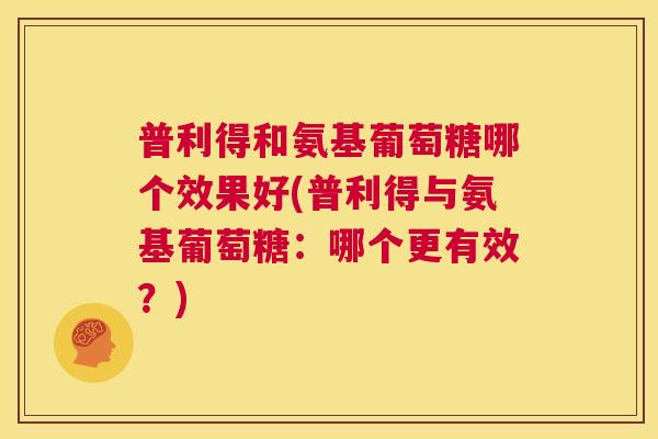 普利得和氨基葡萄糖哪个效果好(普利得与氨基葡萄糖：哪个更有效？)