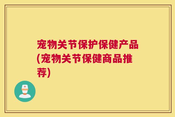 宠物关节保护保健产品(宠物关节保健商品推荐)