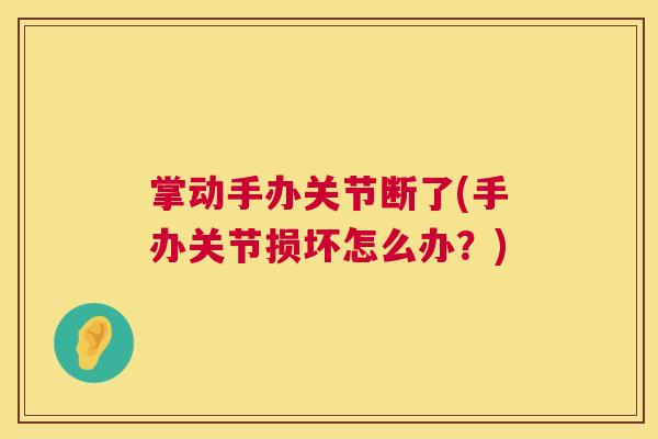 掌动手办关节断了(手办关节损坏怎么办？)