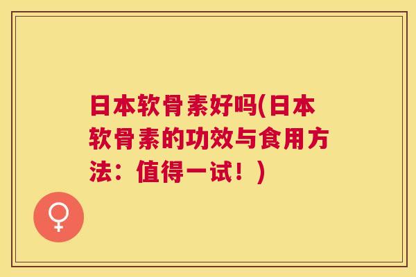 日本软骨素好吗(日本软骨素的功效与食用方法：值得一试！)